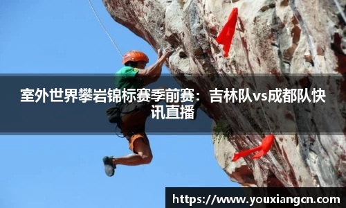 室外世界攀岩锦标赛季前赛：吉林队vs成都队快讯直播
