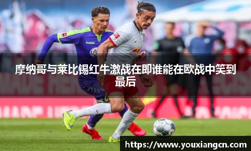 摩纳哥与莱比锡红牛激战在即谁能在欧战中笑到最后