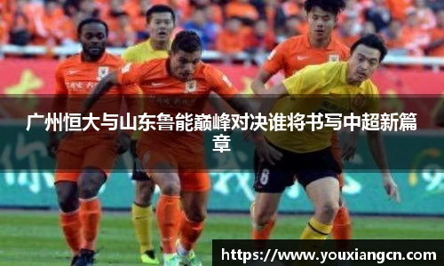广州恒大与山东鲁能巅峰对决谁将书写中超新篇章