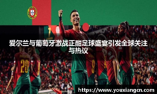 爱尔兰与葡萄牙激战正酣足球盛宴引发全球关注与热议